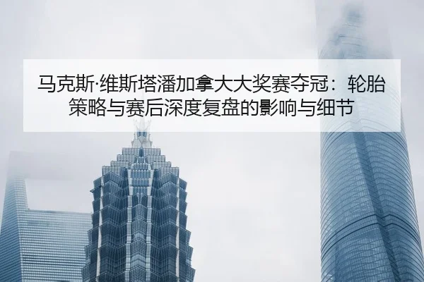 马克斯·维斯塔潘加拿大大奖赛夺冠：轮胎策略与赛后深度复盘的影响与细节