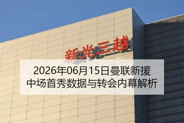 2026年06月15日曼联新援中场首秀数据与转会内幕解析